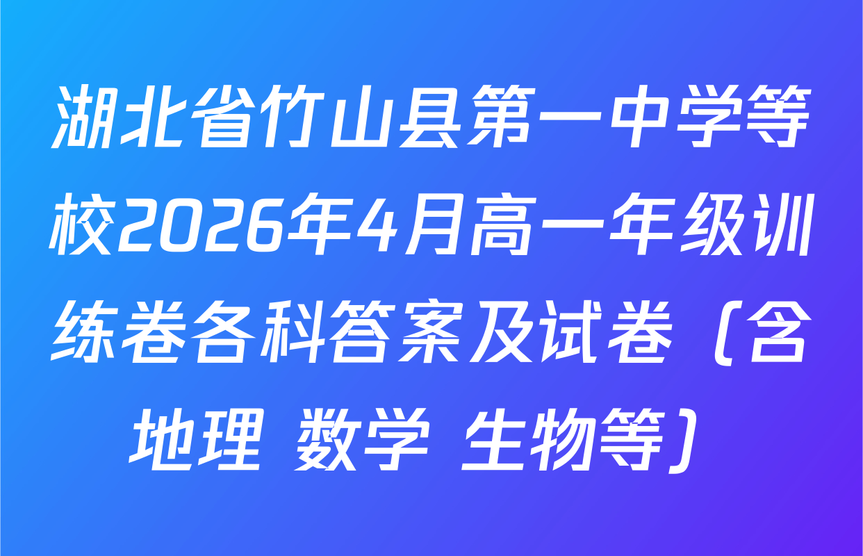 湖北省竹山县第一中学等校2026年4月高一年级训练卷各科答案及试卷（含地理 数学 生物等）