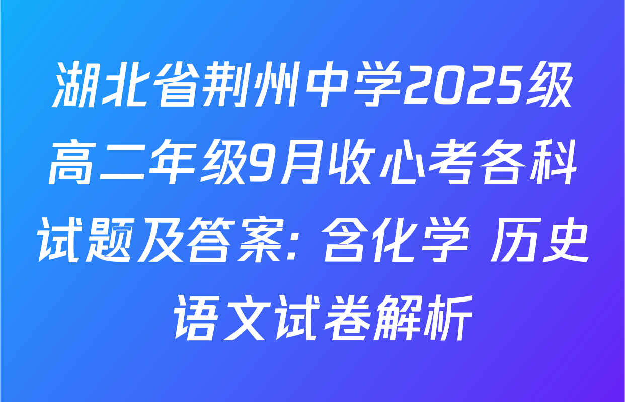湖北省荆州中学2025级高二年级9月收心考各科试题及答案: 含化学 历史 语文试卷解析