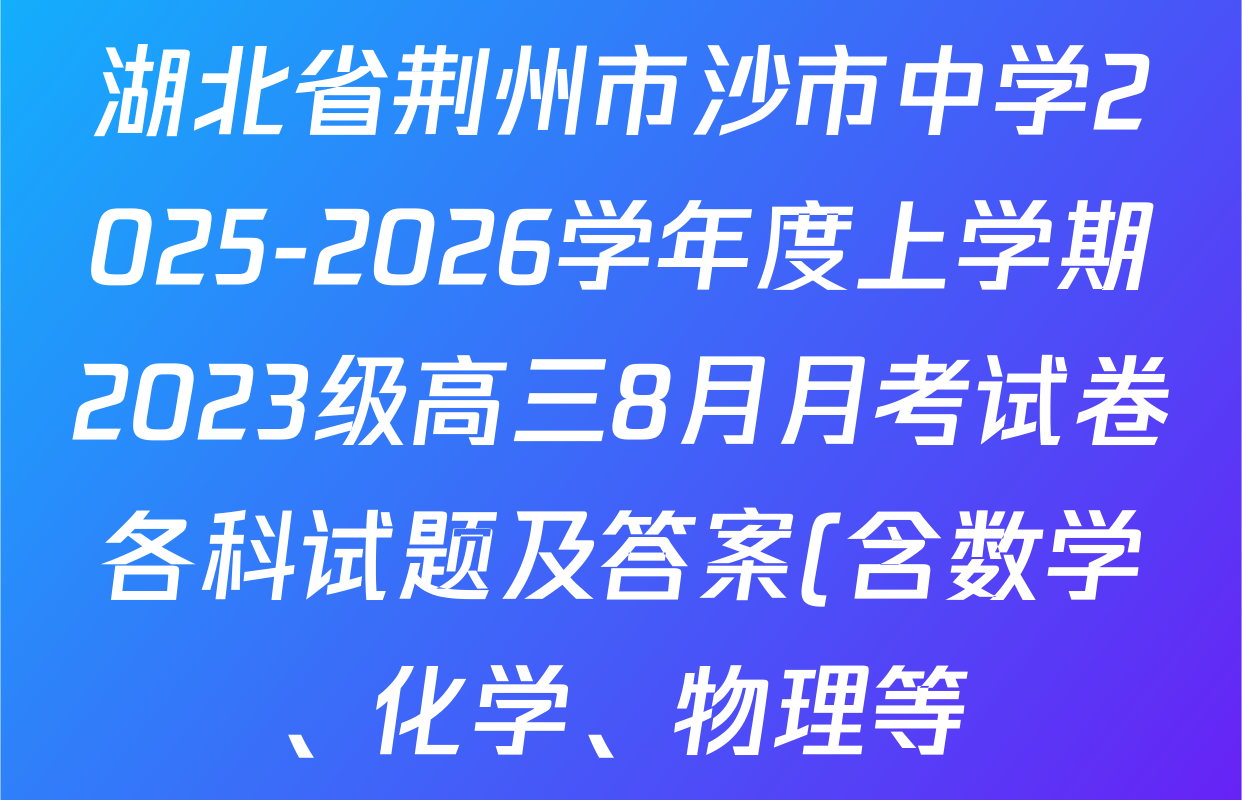 湖北省荆州市沙市中学2025-2026学年度上学期2023级高三8月月考试卷各科试题及答案(含数学、化学、物理等) 湖北省荆州市沙市中学2025-2026学年度上学期2023级高三8月月考试卷各科试题及答案(含数学、化学、物理等)