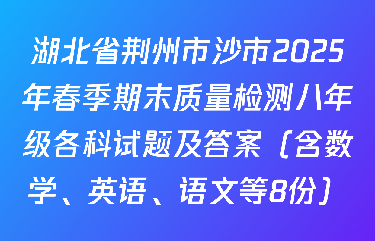 湖北省荆州市沙市2025年春季期末质量检测八年级各科试题及答案（含数学、英语、语文等8份）