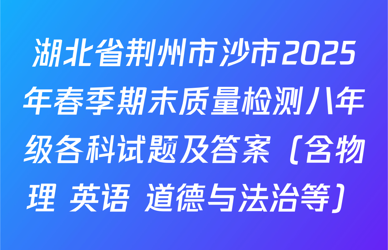 湖北省荆州市沙市2025年春季期末质量检测八年级各科试题及答案（含物理 英语 道德与法治等）