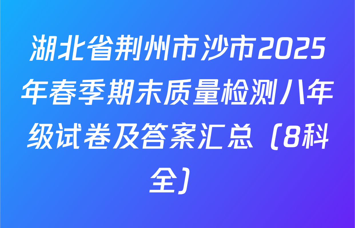 湖北省荆州市沙市2025年春季期末质量检测八年级试卷及答案汇总（8科全）