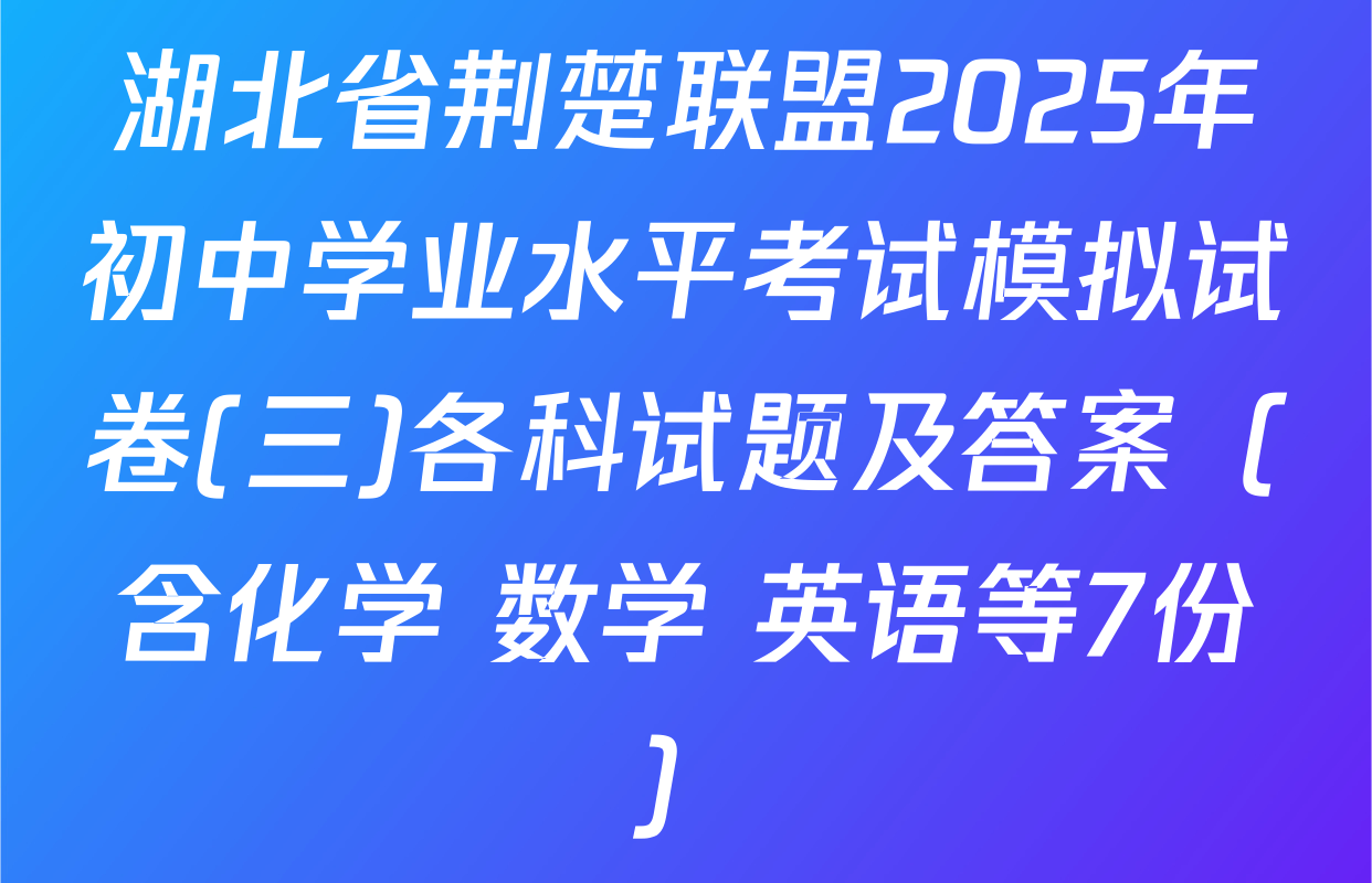 湖北省荆楚联盟2025年初中学业水平考试模拟试卷(三)各科试题及答案（含化学 数学 英语等7份）
