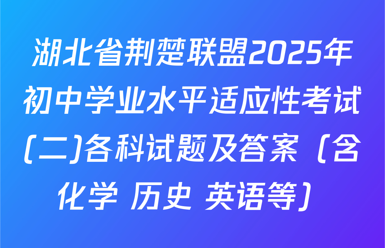 湖北省荆楚联盟2025年初中学业水平适应性考试(二)各科试题及答案（含化学 历史 英语等）