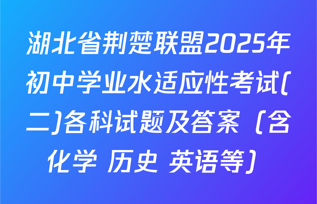 湖北省荆楚联盟2025年初中学业水适应性考试(二)各科试题及答案（含化学 历史 英语等）