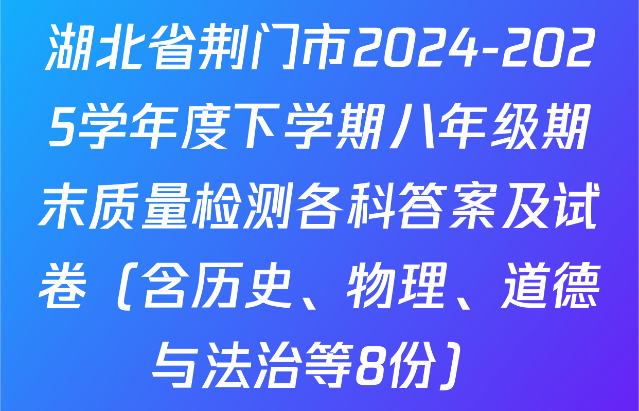 湖北省荆门市2024-2025学年度下学期八年级期末质量检测各科答案及试卷（含历史、物理、道德与法治等8份）