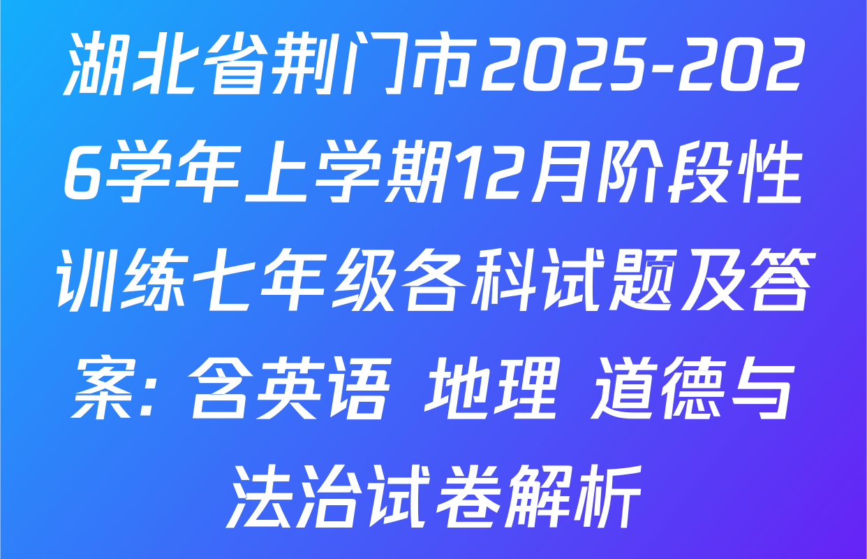 湖北省荆门市2025-2026学年上学期12月阶段性训练七年级各科试题及答案: 含英语 地理 道德与法治试卷解析