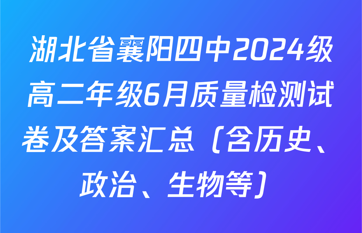 湖北省襄阳四中2024级高二年级6月质量检测试卷及答案汇总（含历史、政治、生物等）