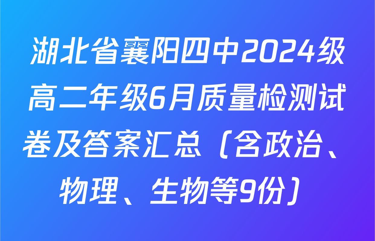 湖北省襄阳四中2024级高二年级6月质量检测试卷及答案汇总（含政治、物理、生物等9份）