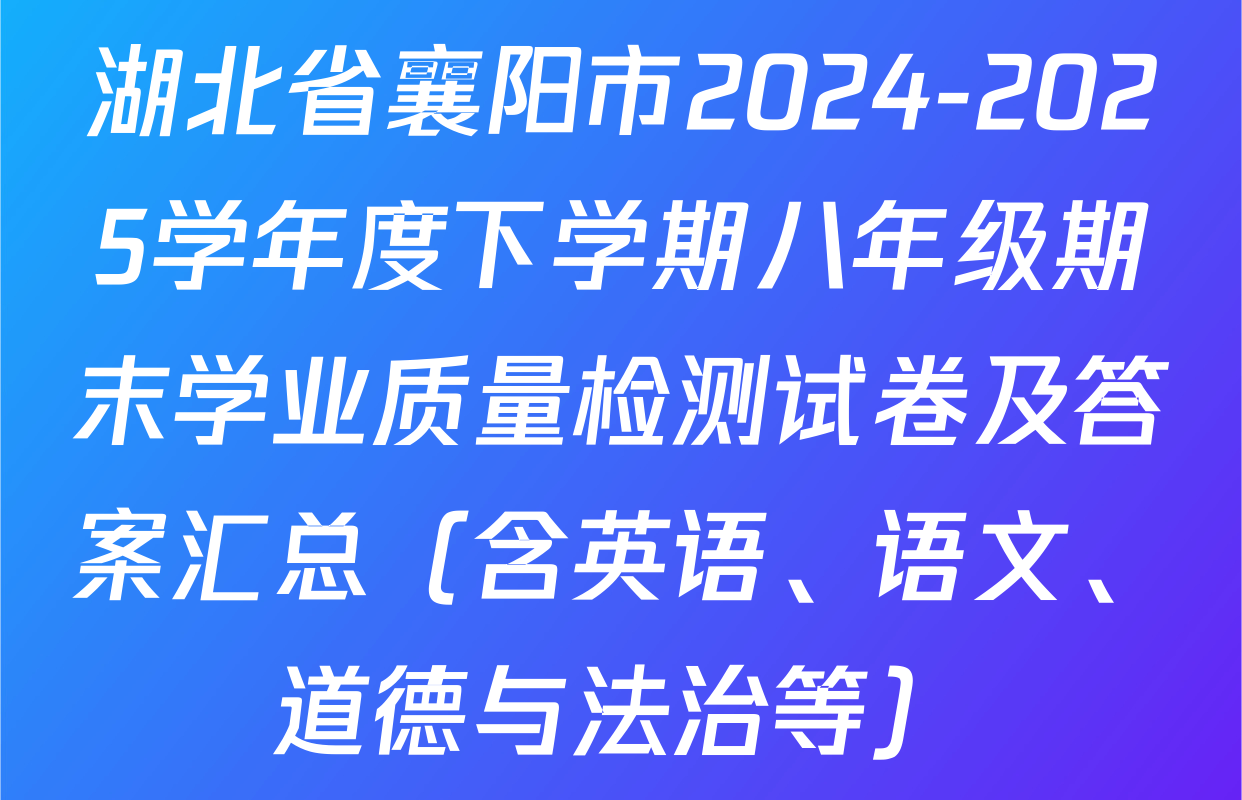 湖北省襄阳市2024-2025学年度下学期八年级期末学业质量检测试卷及答案汇总（含英语、语文、道德与法治等）