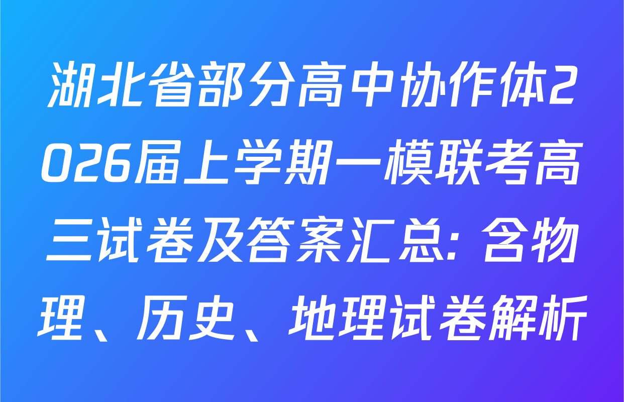 湖北省部分高中协作体2026届上学期一模联考高三试卷及答案汇总: 含物理、历史、地理试卷解析