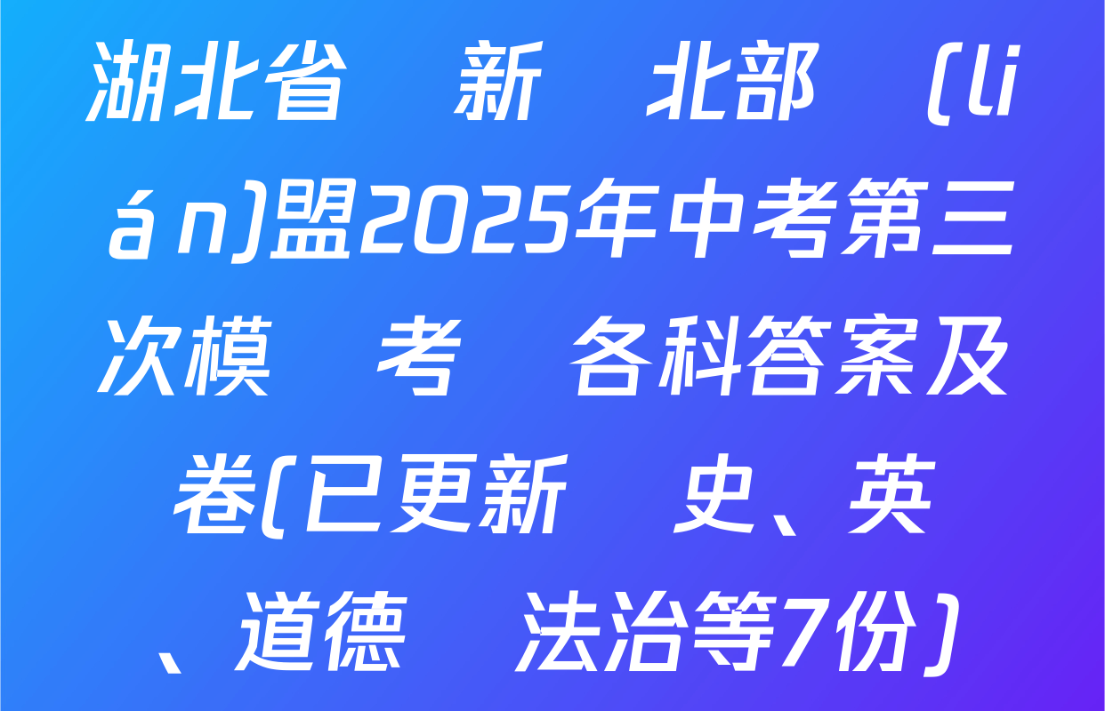 湖北省陽新縣北部聯(lián)盟2025年中考第三次模擬考試各科答案及試卷(已更新歷史、英語、道德與法治等7份)