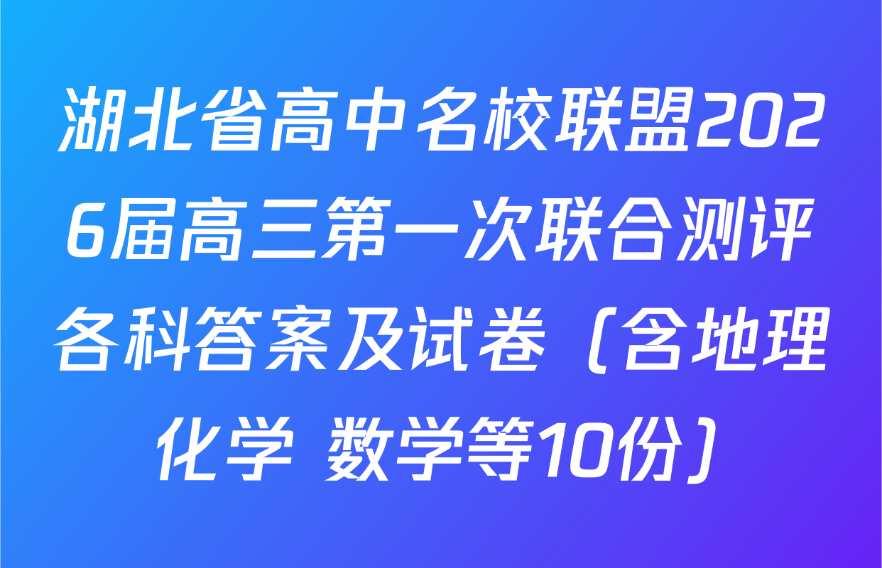 湖北省高中名校联盟2026届高三第一次联合测评各科答案及试卷（含地理 化学 数学等10份）