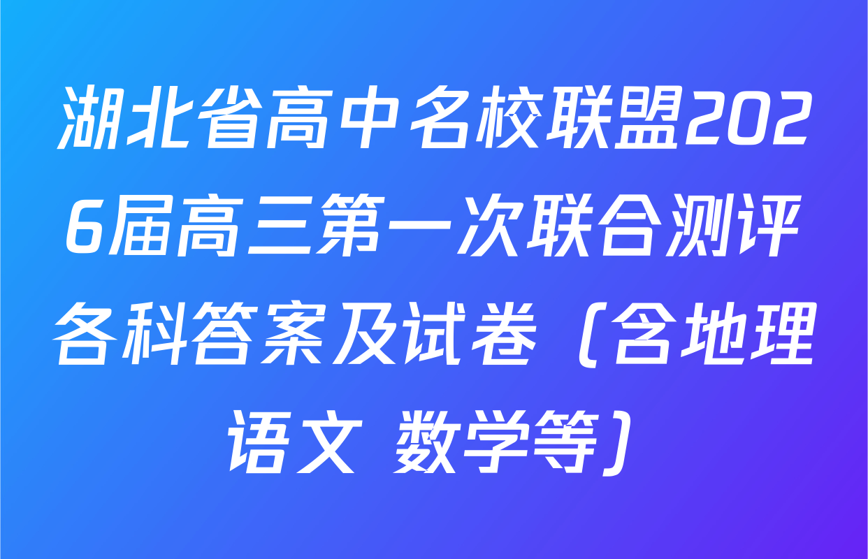 湖北省高中名校联盟2026届高三第一次联合测评各科答案及试卷（含地理 语文 数学等）