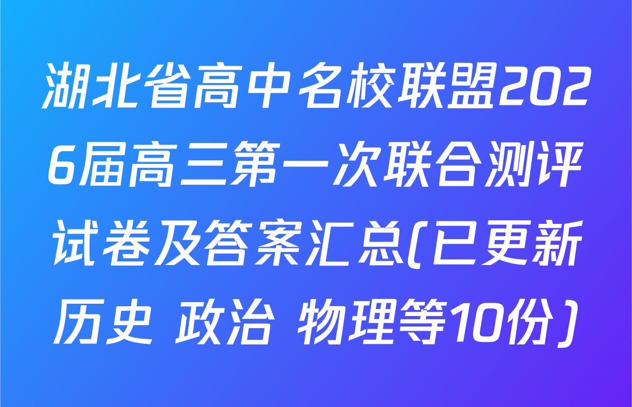 湖北省高中名校联盟2026届高三第一次联合测评试卷及答案汇总(已更新历史 政治 物理等10份)