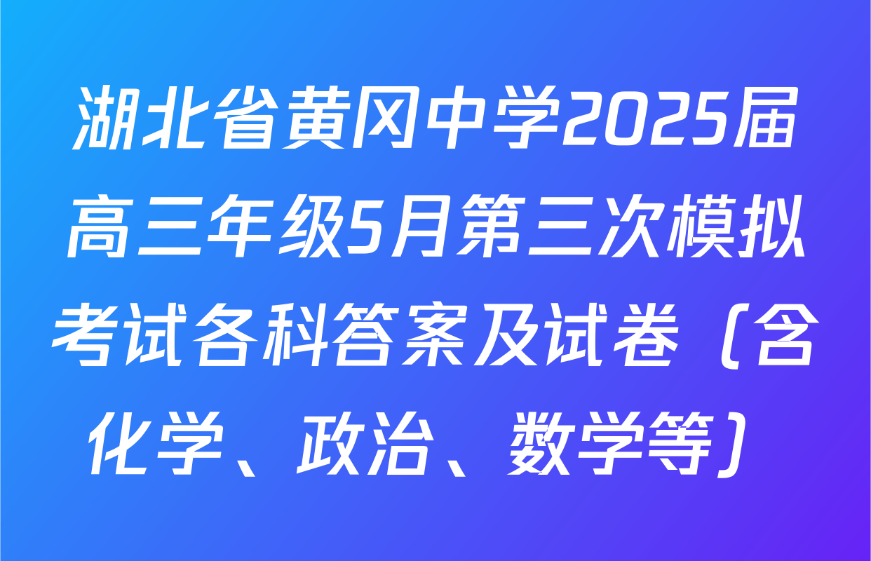 湖北省黄冈中学2025届高三年级5月第三次模拟考试各科答案及试卷（含化学、政治、数学等）