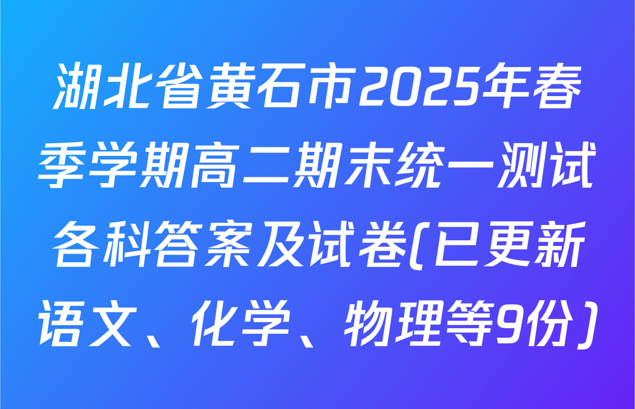 湖北省黄石市2025年春季学期高二期末统一测试各科答案及试卷(已更新语文、化学、物理等9份)