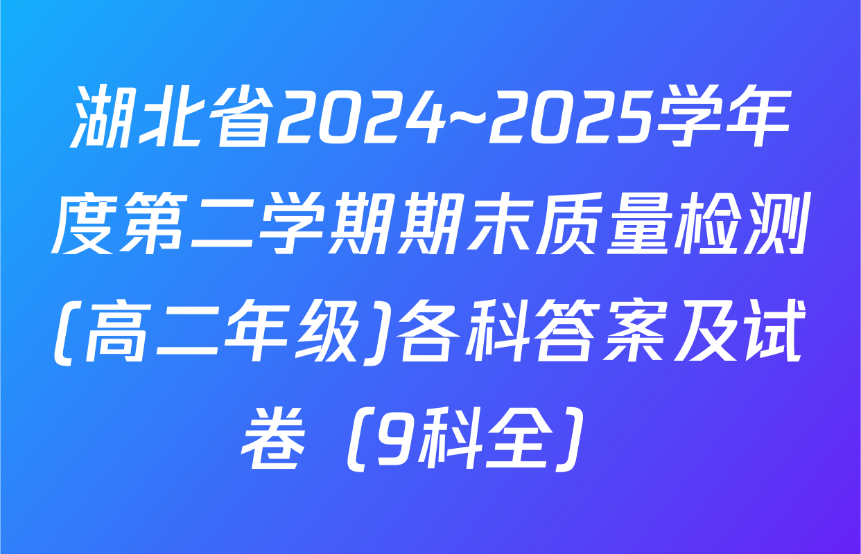 湖北省2024~2025学年度第二学期期末质量检测(高二年级)各科答案及试卷（9科全）