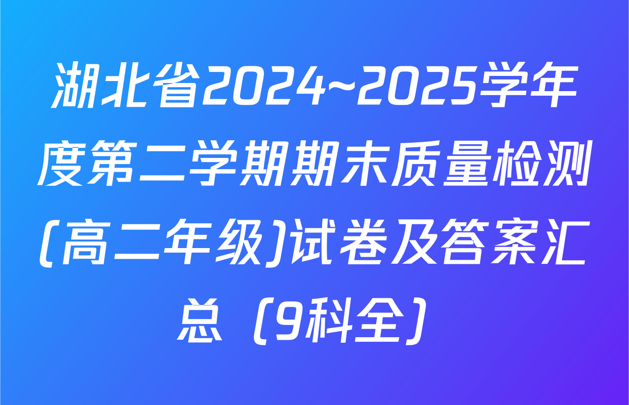 湖北省2024~2025学年度第二学期期末质量检测(高二年级)试卷及答案汇总（9科全）