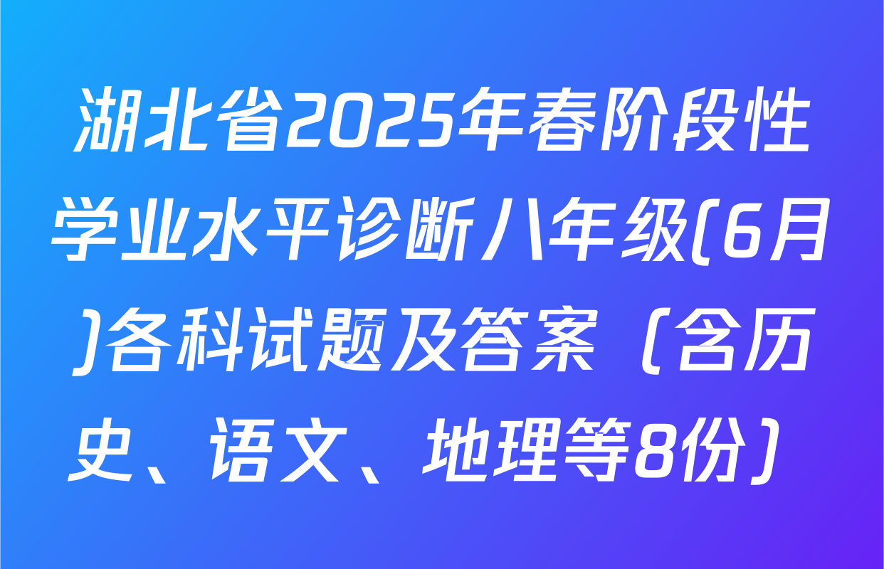 湖北省2025年春阶段性学业水平诊断八年级(6月)各科试题及答案（含历史、语文、地理等8份）
