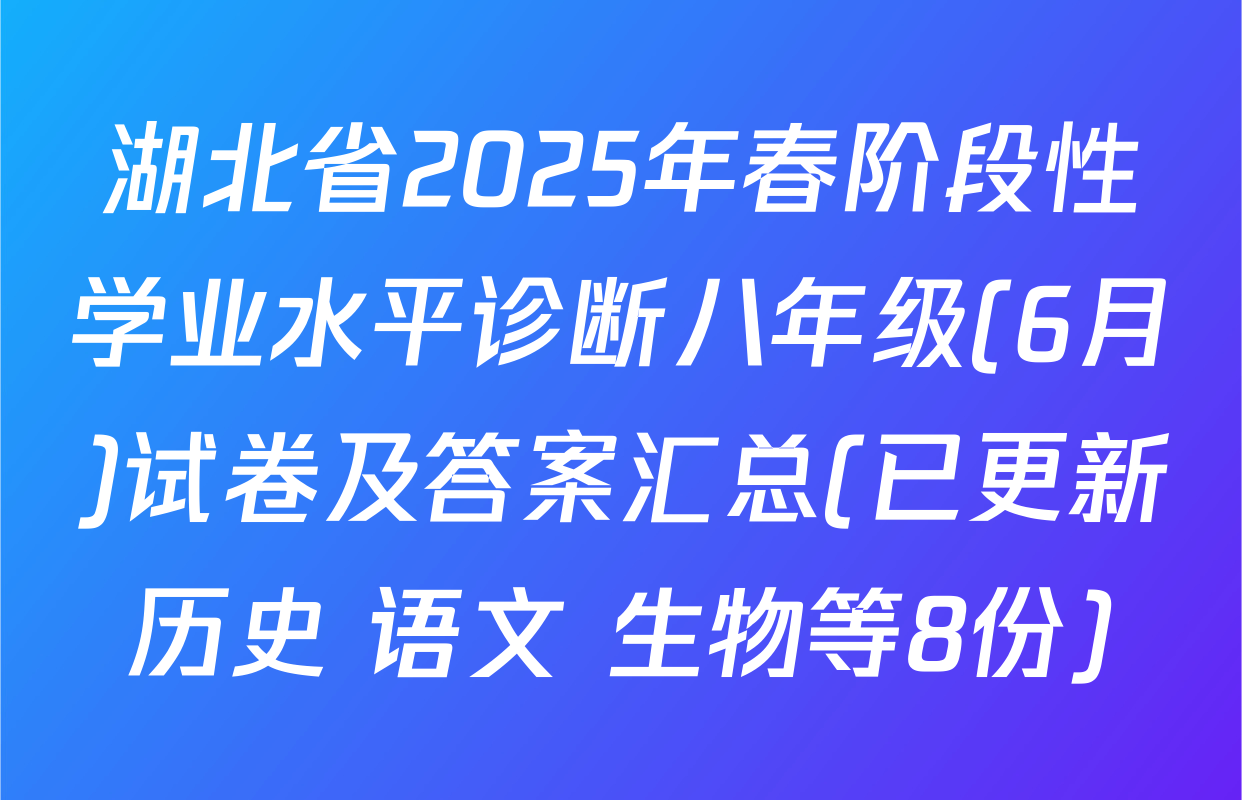 湖北省2025年春阶段性学业水平诊断八年级(6月)试卷及答案汇总(已更新历史 语文 生物等8份)