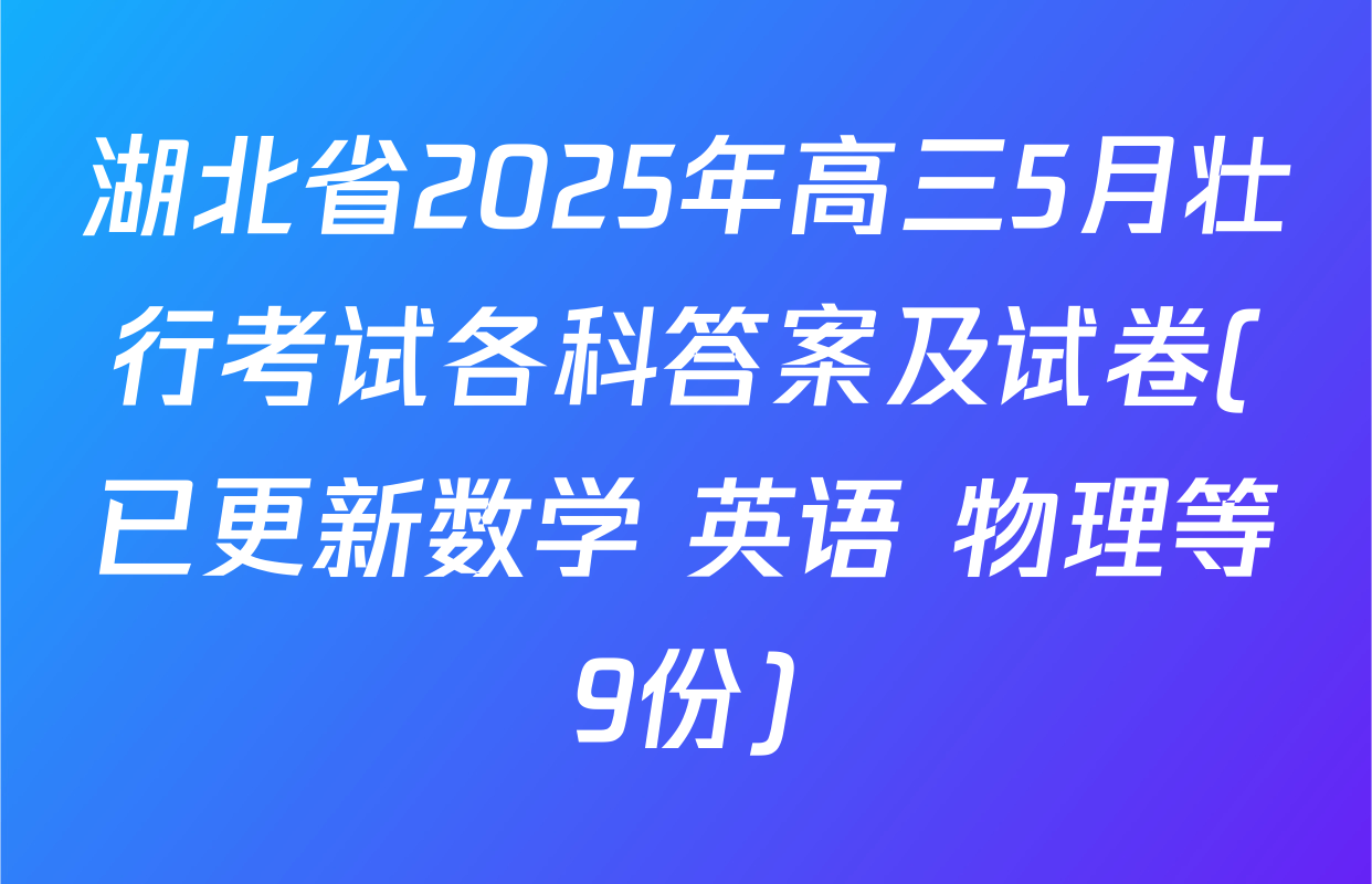湖北省2025年高三5月壮行考试各科答案及试卷(已更新数学 英语 物理等9份)
