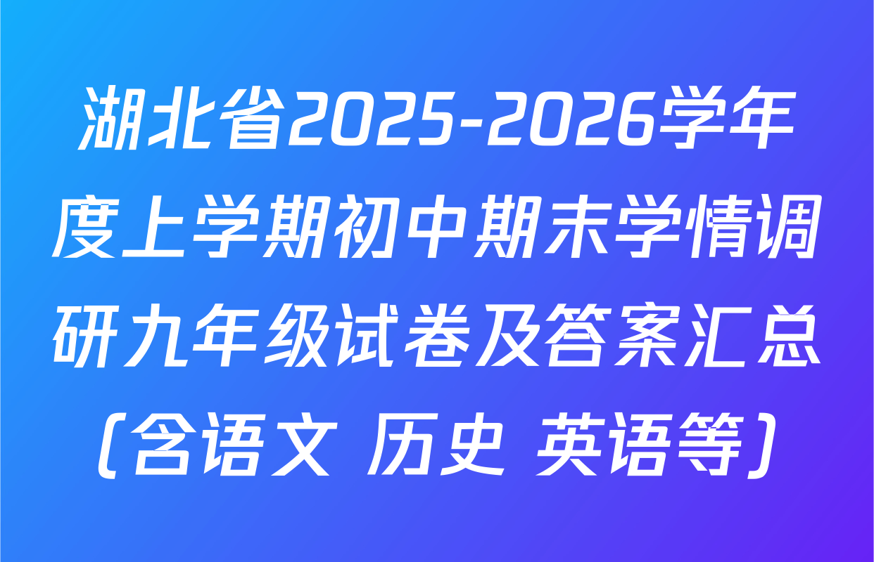 湖北省2025-2026学年度上学期初中期末学情调研九年级试卷及答案汇总（含语文 历史 英语等）