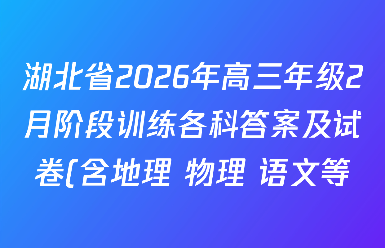 湖北省2026年高三年级2月阶段训练各科答案及试卷(含地理 物理 语文等) 湖北省2026年高三年级2月阶段训练各科答案及试卷(含地理 物理 语文等)