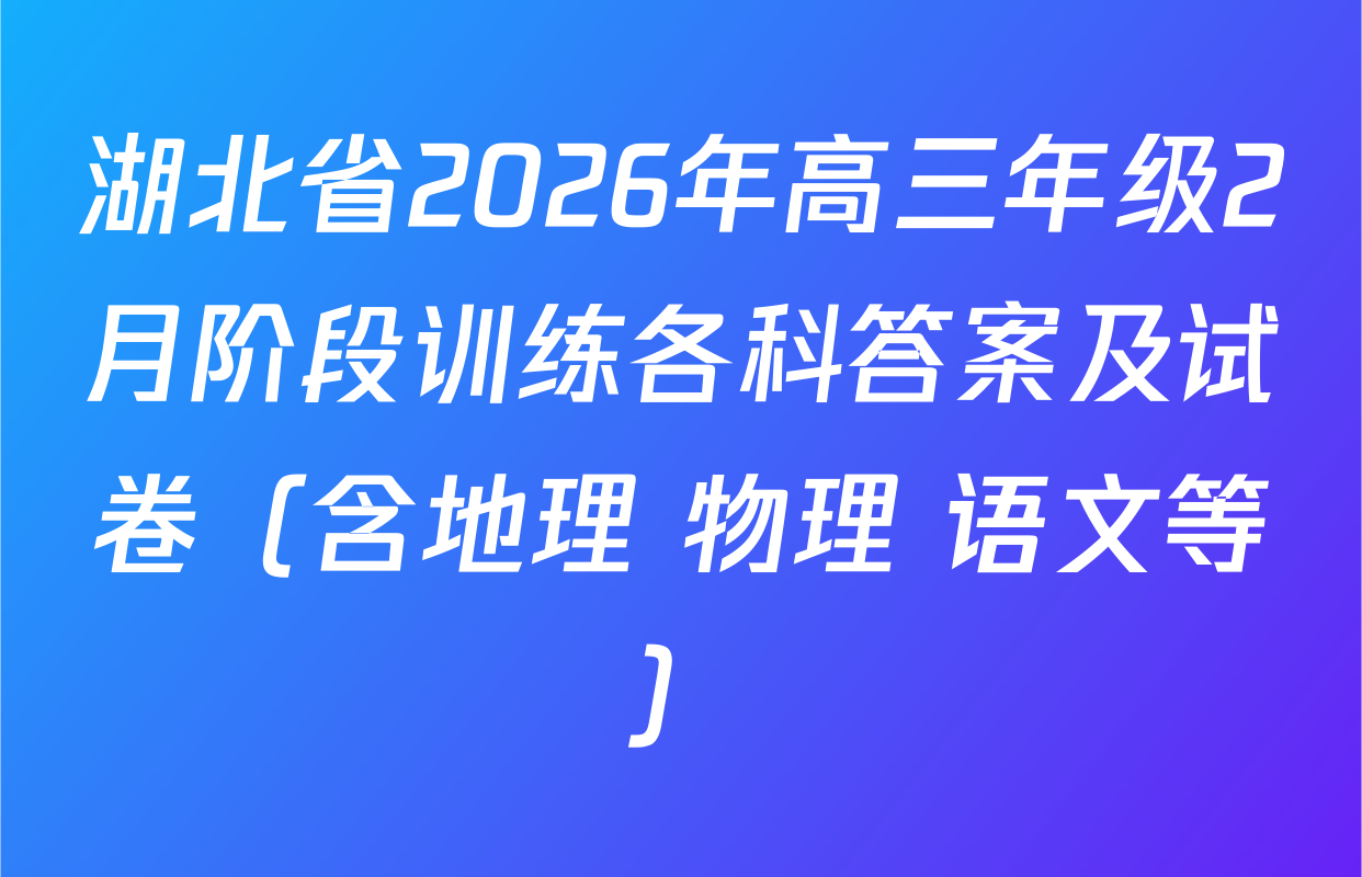 湖北省2026年高三年级2月阶段训练各科答案及试卷（含地理 物理 语文等）