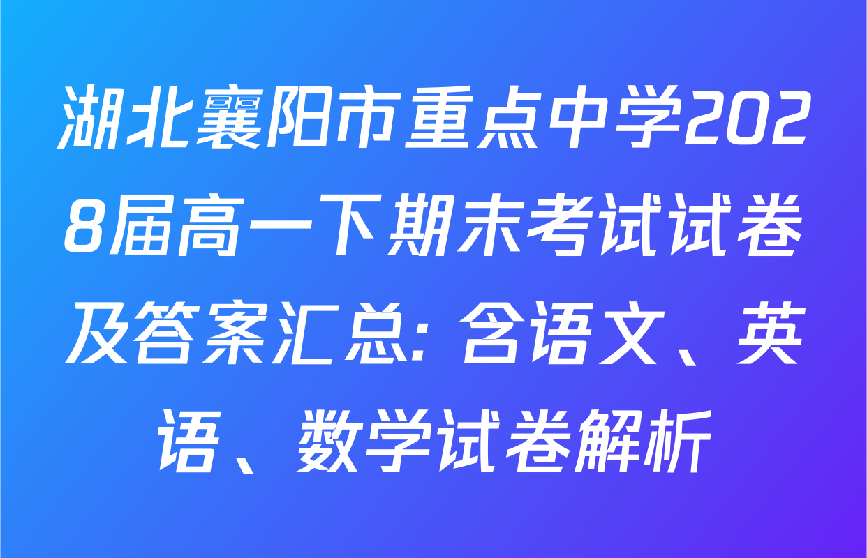 湖北襄阳市重点中学2028届高一下期末考试试卷及答案汇总: 含语文、英语、数学试卷解析