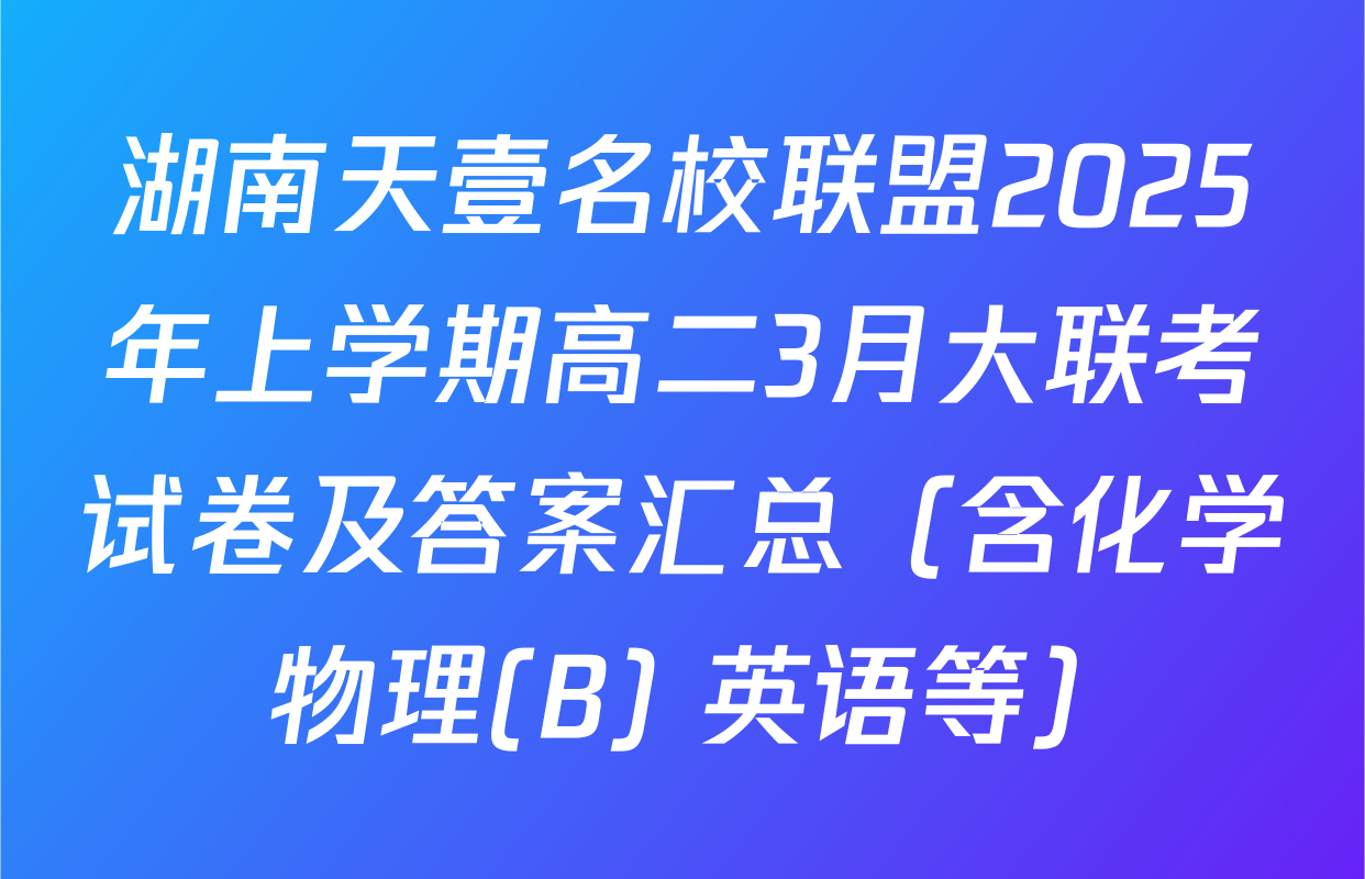 湖南天壹名校联盟2025年上学期高二3月大联考试卷及答案汇总（含化学 物理(B) 英语等）