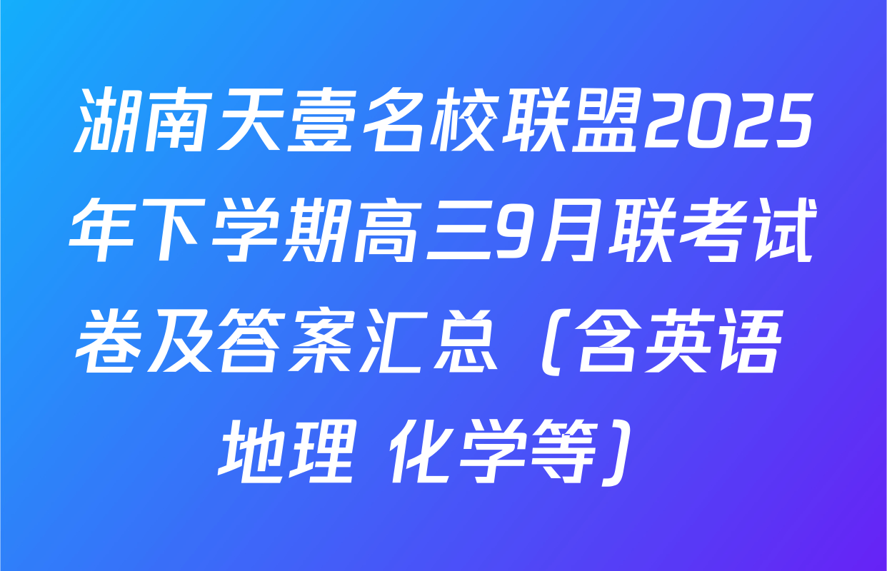 湖南天壹名校联盟2025年下学期高三9月联考试卷及答案汇总（含英语 地理 化学等）
