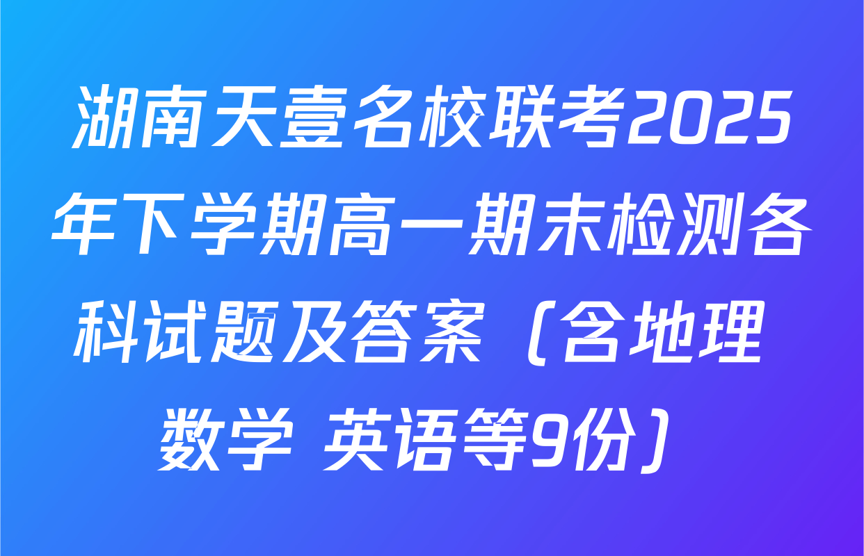 湖南天壹名校联考2025年下学期高一期末检测各科试题及答案（含地理 数学 英语等9份）