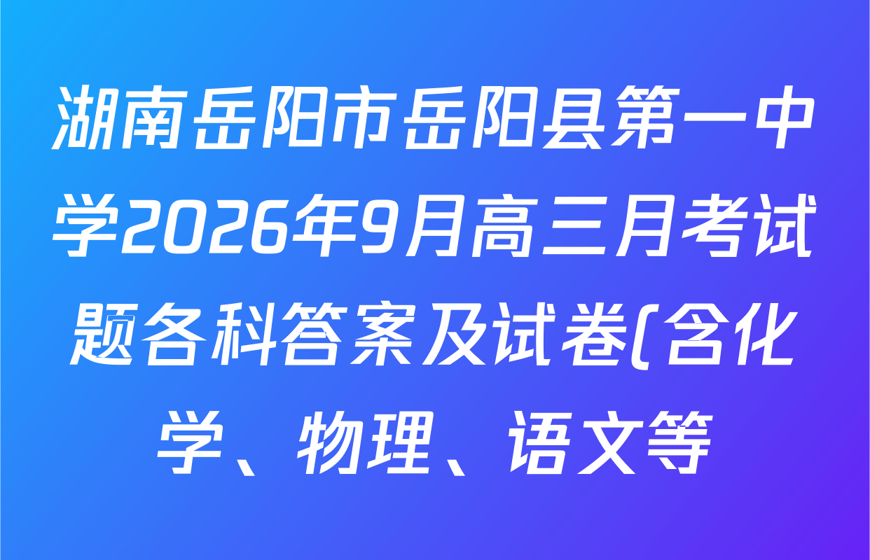 湖南岳阳市岳阳县第一中学2026年9月高三月考试题各科答案及试卷(含化学、物理、语文等) 湖南岳阳市岳阳县第一中学2026年9月高三月考试题各科答案及试卷(含化学、物理、语文等)