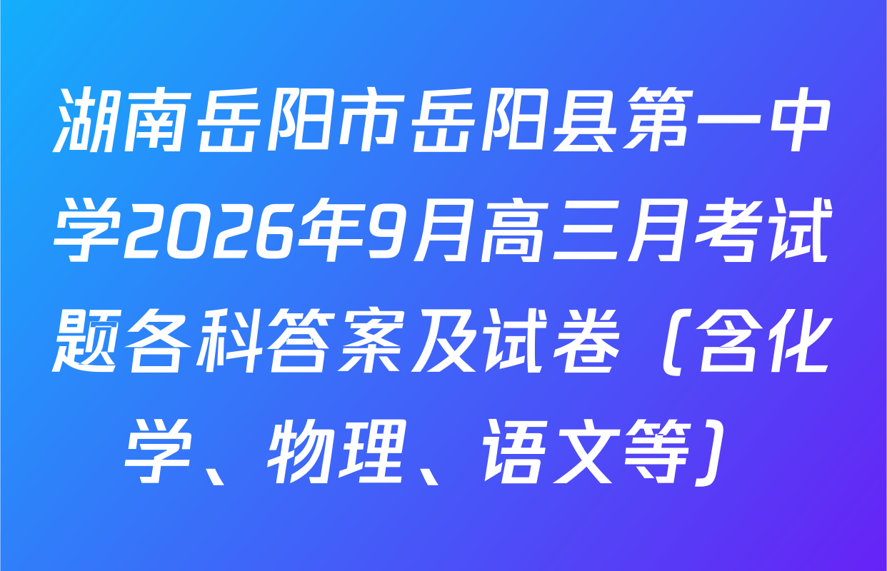 湖南岳阳市岳阳县第一中学2026年9月高三月考试题各科答案及试卷（含化学、物理、语文等）