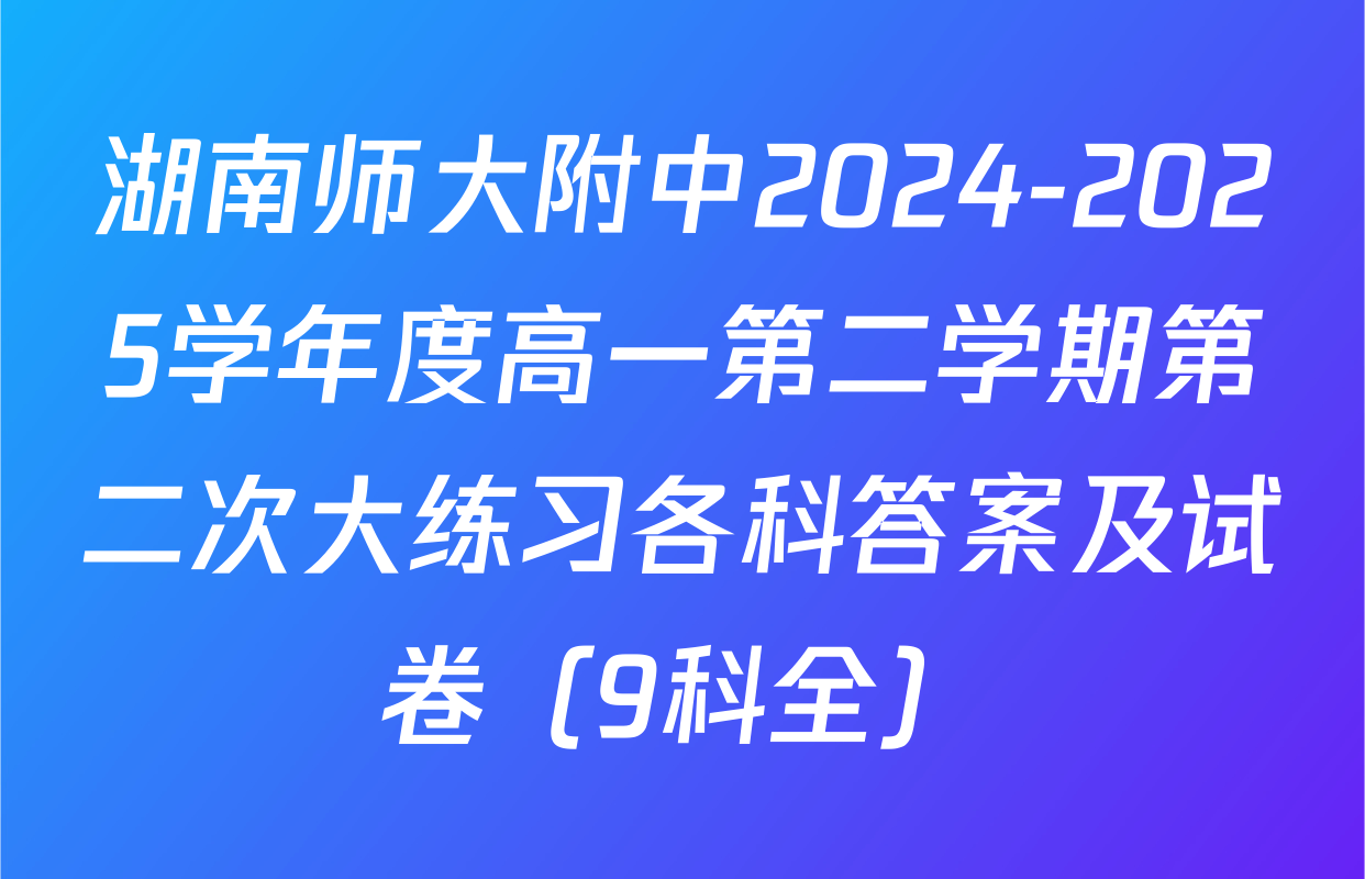 湖南师大附中2024-2025学年度高一第二学期第二次大练习各科答案及试卷（9科全）