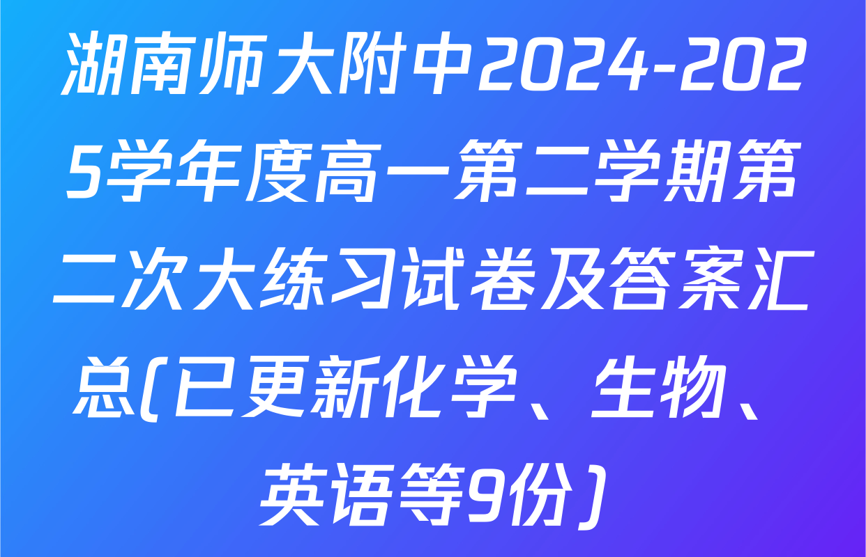湖南师大附中2024-2025学年度高一第二学期第二次大练习试卷及答案汇总(已更新化学、生物、英语等9份)