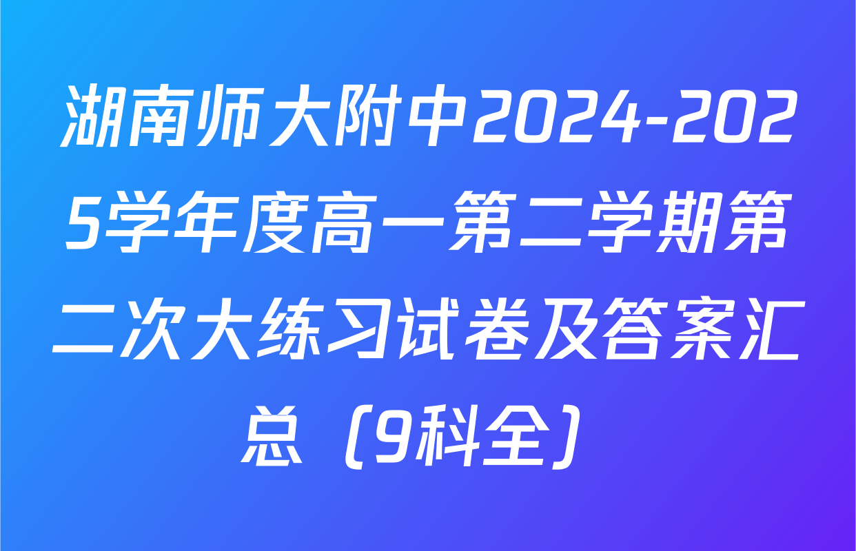 湖南师大附中2024-2025学年度高一第二学期第二次大练习试卷及答案汇总（9科全）