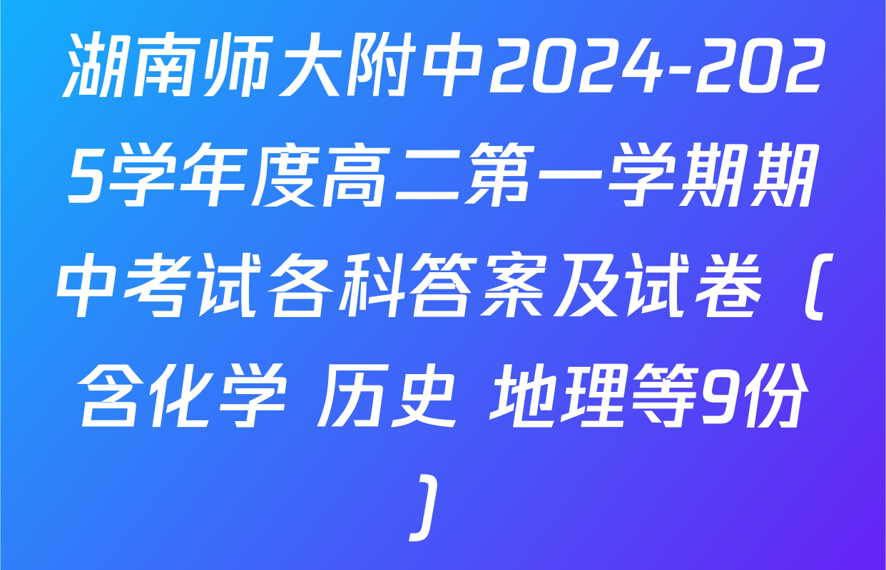湖南师大附中2024-2025学年度高二第一学期期中考试各科答案及试卷（含化学 历史 地理等9份）