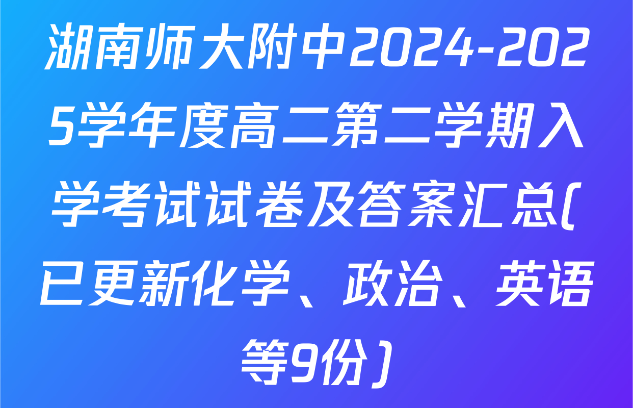 湖南师大附中2024-2025学年度高二第二学期入学考试试卷及答案汇总(已更新化学、政治、英语等9份)