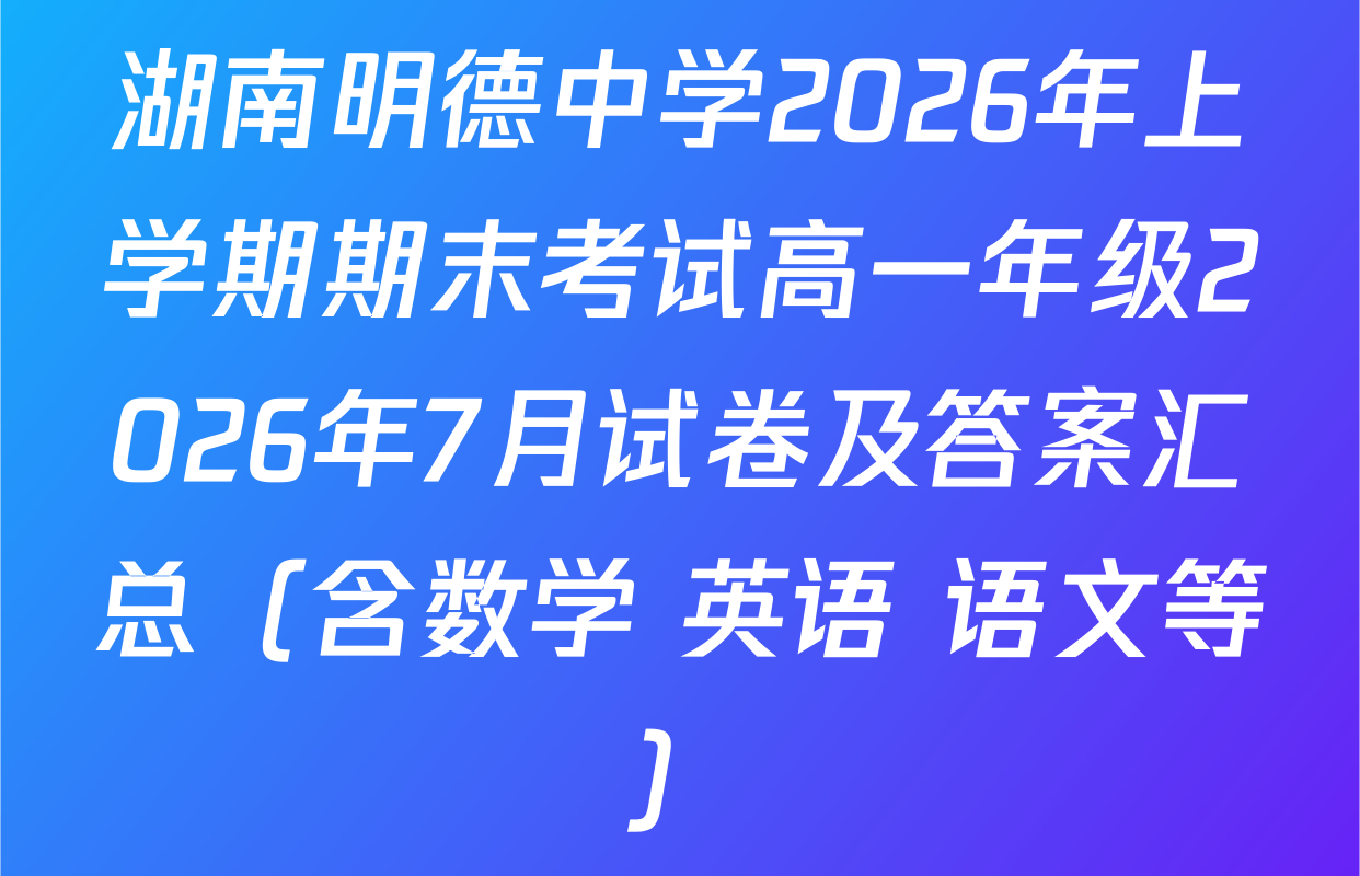 湖南明德中学2026年上学期期末考试高一年级2026年7月试卷及答案汇总（含数学 英语 语文等）
