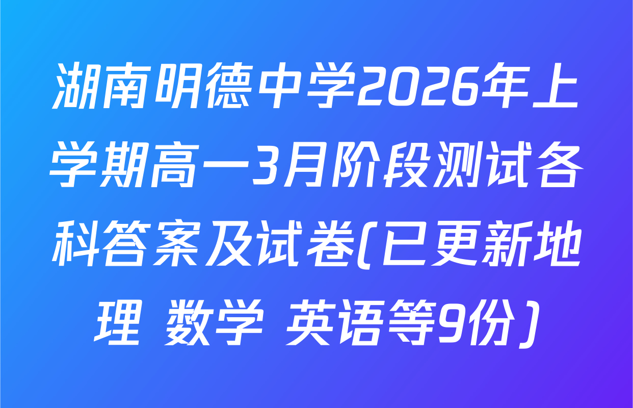 湖南明德中学2026年上学期高一3月阶段测试各科答案及试卷(已更新地理 数学 英语等9份)