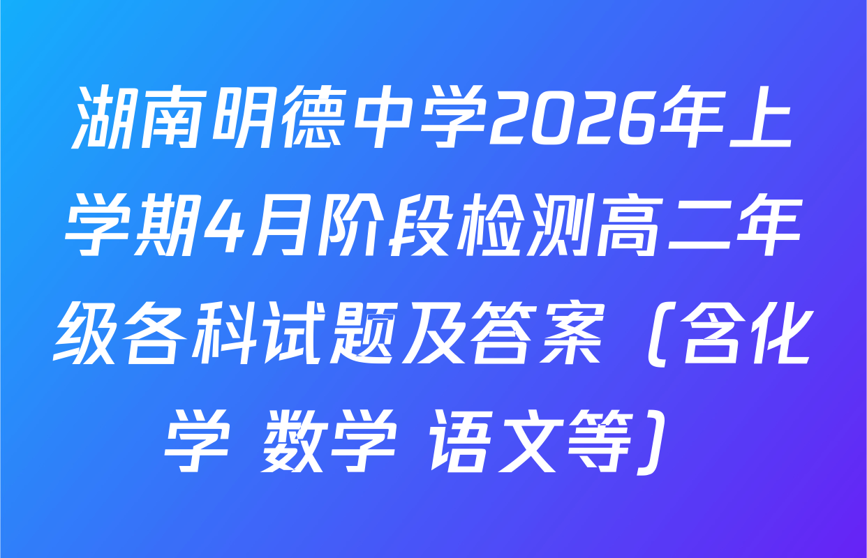 湖南明德中学2026年上学期4月阶段检测高二年级各科试题及答案（含化学 数学 语文等）