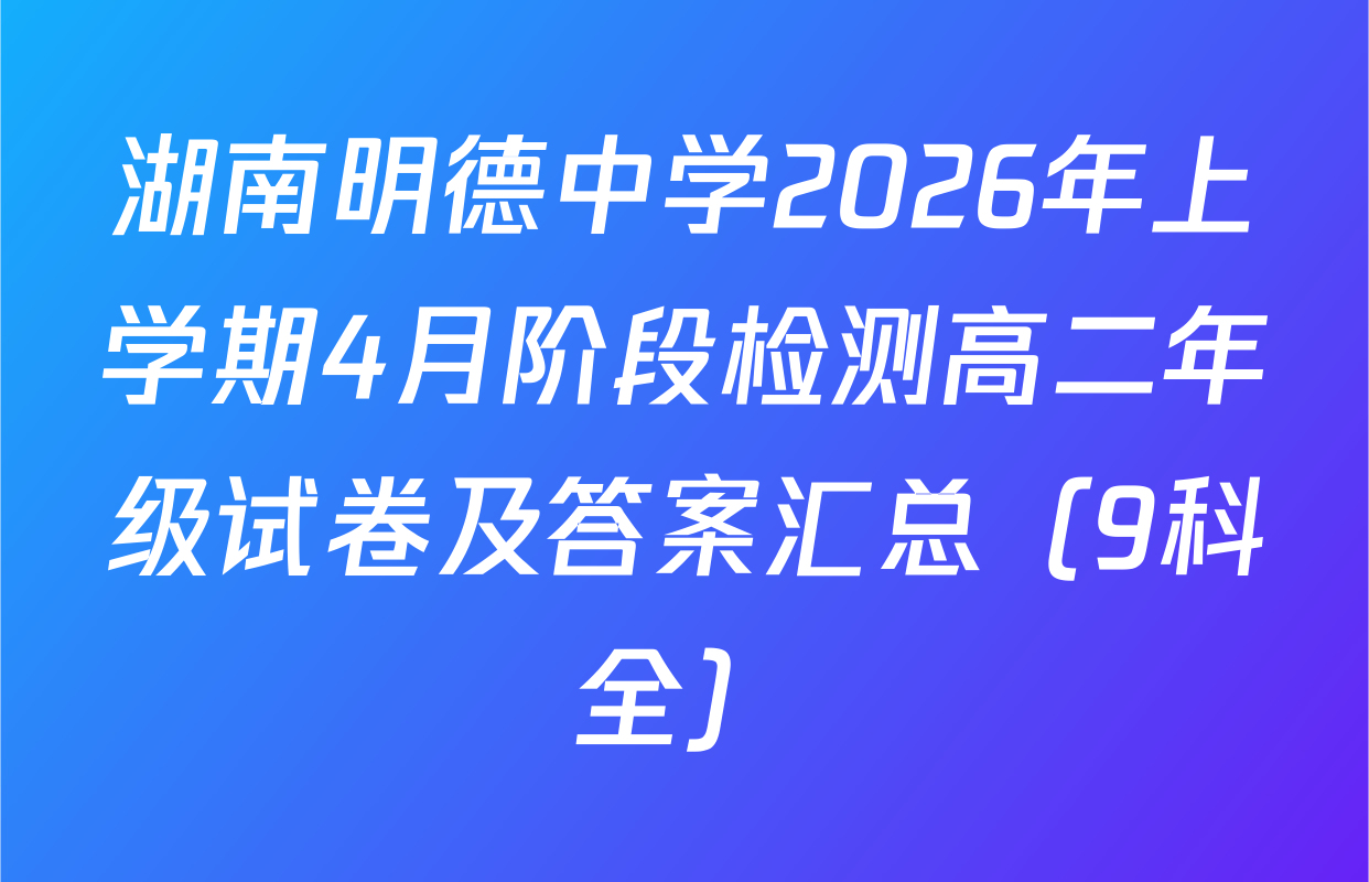 湖南明德中学2026年上学期4月阶段检测高二年级试卷及答案汇总（9科全）