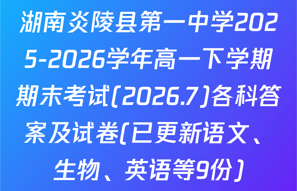 湖南炎陵县第一中学2025-2026学年高一下学期期末考试(2026.7)各科答案及试卷(已更新语文、生物、英语等9份)