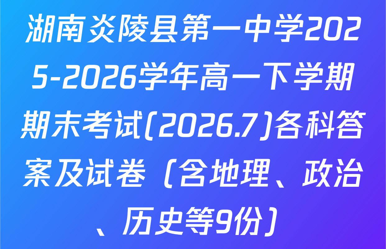 湖南炎陵县第一中学2025-2026学年高一下学期期末考试(2026.7)各科答案及试卷（含地理、政治、历史等9份）