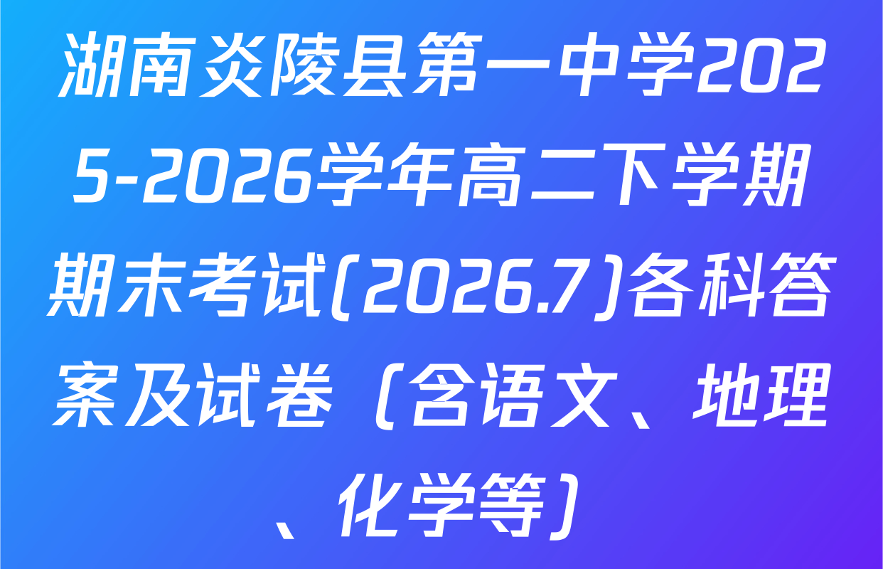 湖南炎陵县第一中学2025-2026学年高二下学期期末考试(2026.7)各科答案及试卷（含语文、地理、化学等）
