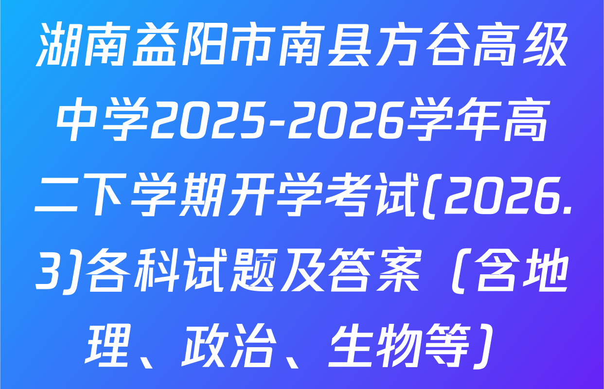 湖南益阳市南县方谷高级中学2025-2026学年高二下学期开学考试(2026.3)各科试题及答案（含地理、政治、生物等）
