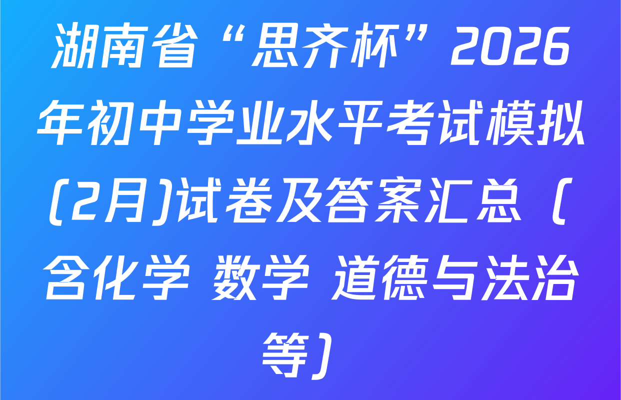 湖南省“思齐杯”2026年初中学业水平考试模拟(2月)试卷及答案汇总（含化学 数学 道德与法治等）