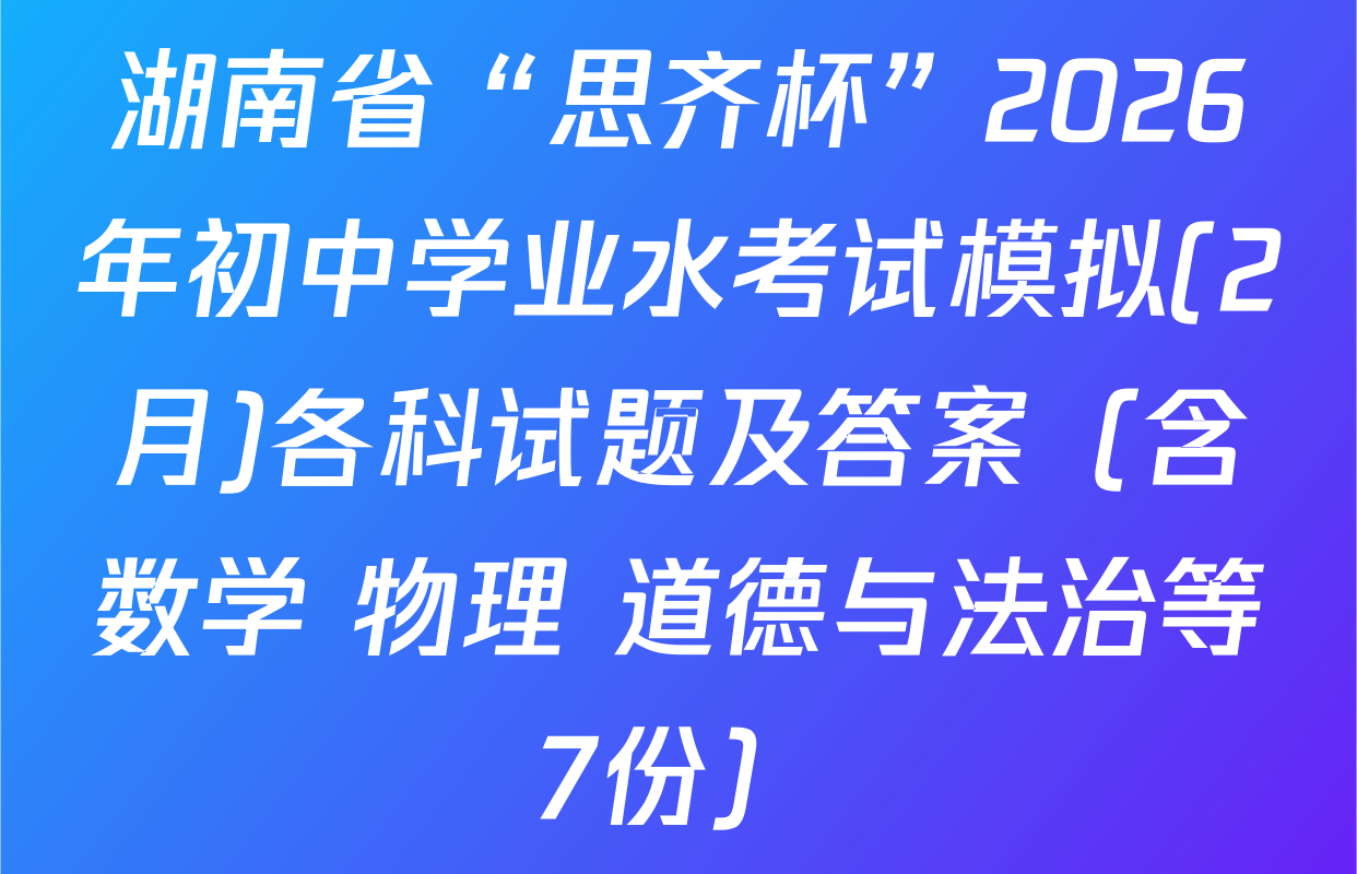 湖南省“思齐杯”2026年初中学业水考试模拟(2月)各科试题及答案（含数学 物理 道德与法治等7份）